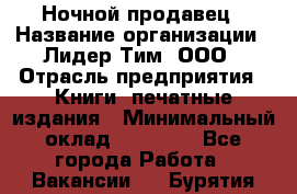 Ночной продавец › Название организации ­ Лидер Тим, ООО › Отрасль предприятия ­ Книги, печатные издания › Минимальный оклад ­ 25 300 - Все города Работа » Вакансии   . Бурятия респ.